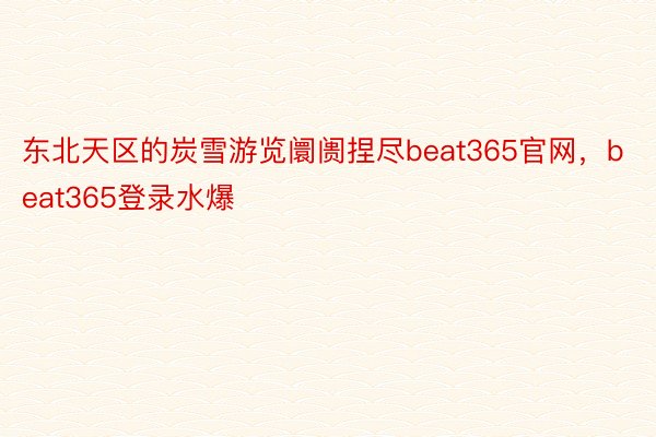 东北天区的炭雪游览阛阓捏尽beat365官网，beat365登录水爆