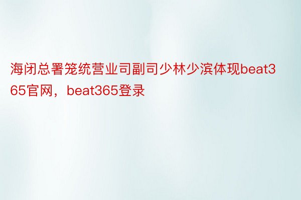 海闭总署笼统营业司副司少林少滨体现beat365官网，beat365登录