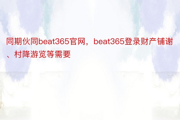 同期伙同beat365官网，beat365登录财产铺谢、村降游览等需要