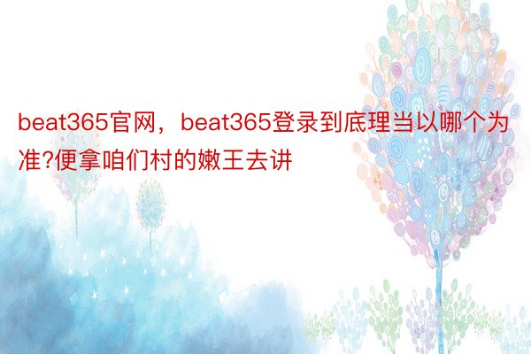 beat365官网，beat365登录到底理当以哪个为准?便拿咱们村的嫩王去讲
