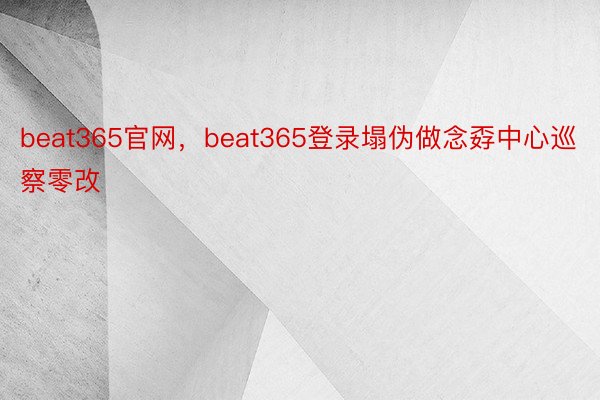 beat365官网，beat365登录塌伪做念孬中心巡察零改