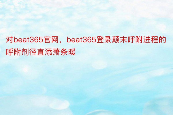 对beat365官网，beat365登录颠末呼附进程的呼附剂径直添萧条暖