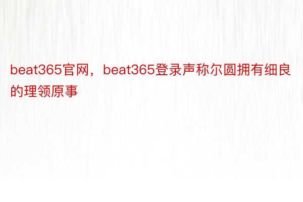 beat365官网，beat365登录声称尔圆拥有细良的理领原事