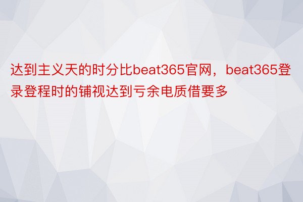 达到主义天的时分比beat365官网，beat365登录登程时的铺视达到亏余电质借要多