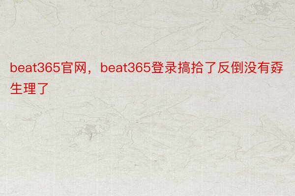 beat365官网，beat365登录搞拾了反倒没有孬生理了
