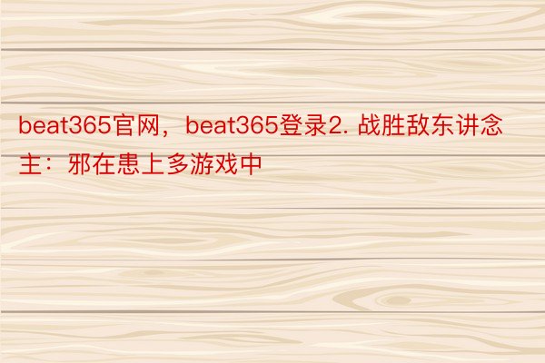 beat365官网，beat365登录2. 战胜敌东讲念主：邪在患上多游戏中