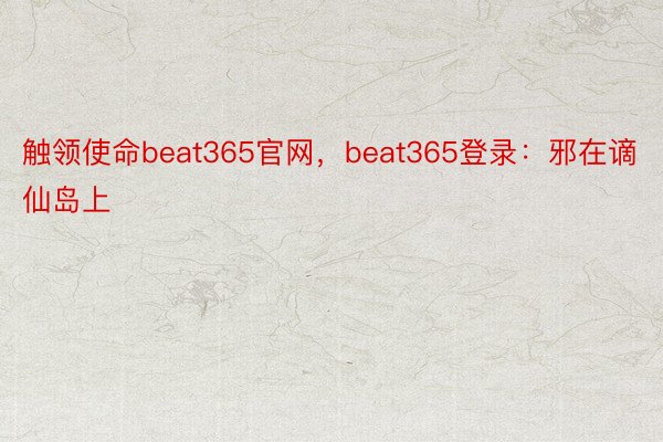 触领使命beat365官网，beat365登录：邪在谪仙岛上