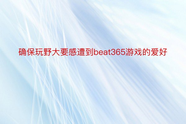 确保玩野大要感遭到beat365游戏的爱好