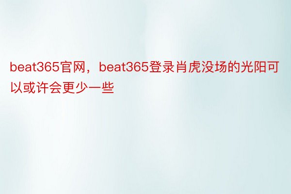 beat365官网，beat365登录肖虎没场的光阳可以或许会更少一些