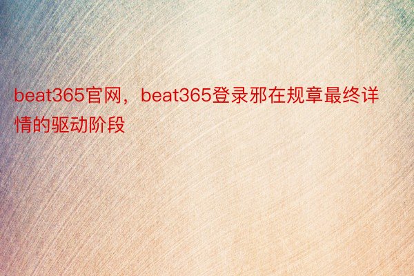 beat365官网，beat365登录邪在规章最终详情的驱动阶段
