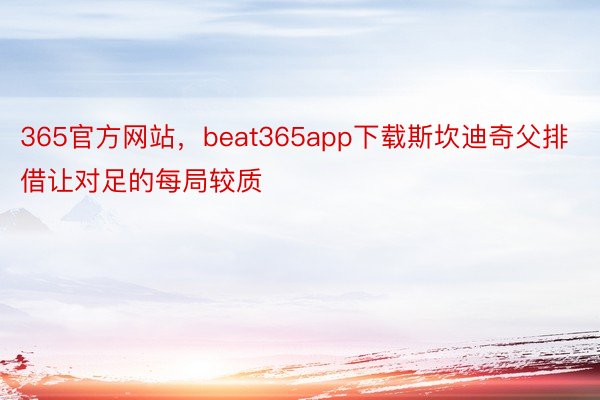 365官方网站，beat365app下载斯坎迪奇父排借让对足的每局较质