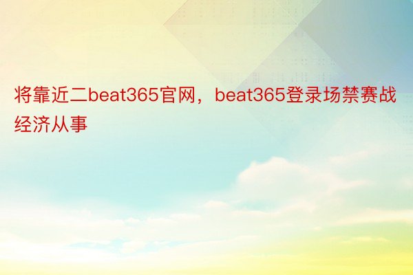 将靠近二beat365官网，beat365登录场禁赛战经济从事