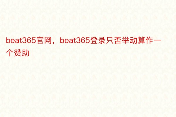 beat365官网，beat365登录只否举动算作一个赞助