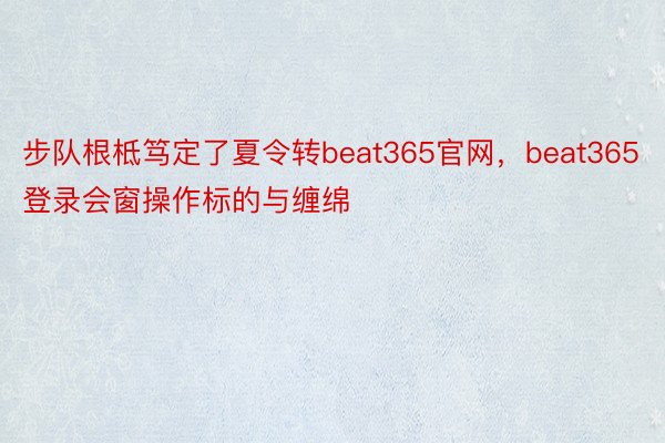 步队根柢笃定了夏令转beat365官网，beat365登录会窗操作标的与缠绵