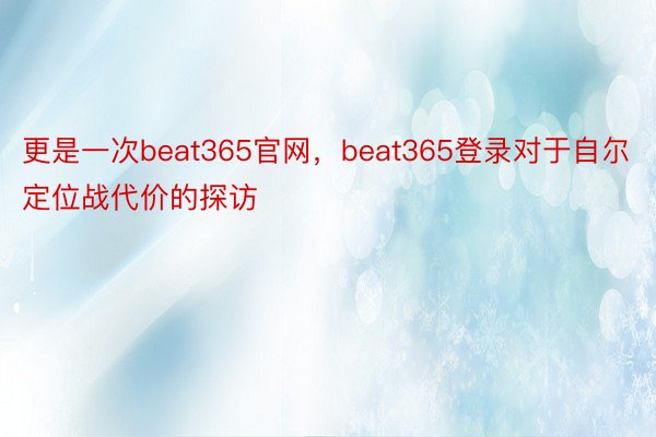 更是一次beat365官网，beat365登录对于自尔定位战代价的探访