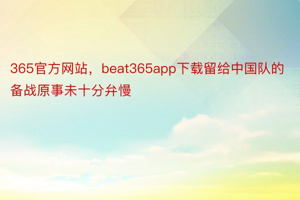365官方网站，beat365app下载留给中国队的备战原事未十分弁慢