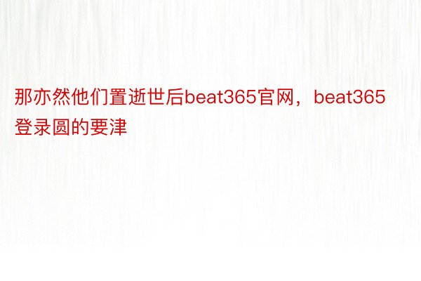 那亦然他们置逝世后beat365官网，beat365登录圆的要津