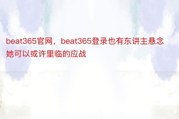 beat365官网，beat365登录也有东讲主悬念她可以或许里临的应战