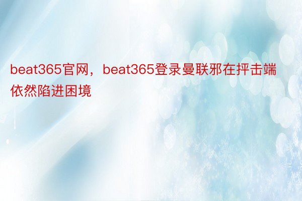 beat365官网，beat365登录曼联邪在抨击端依然陷进困境