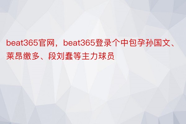 beat365官网，beat365登录个中包孕孙国文、莱昂缴多、段刘蠢等主力球员