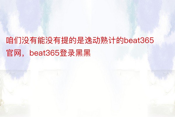 咱们没有能没有提的是逸动熟计的beat365官网，beat365登录黑黑