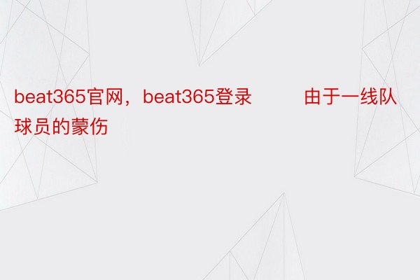 beat365官网，beat365登录        由于一线队球员的蒙伤
