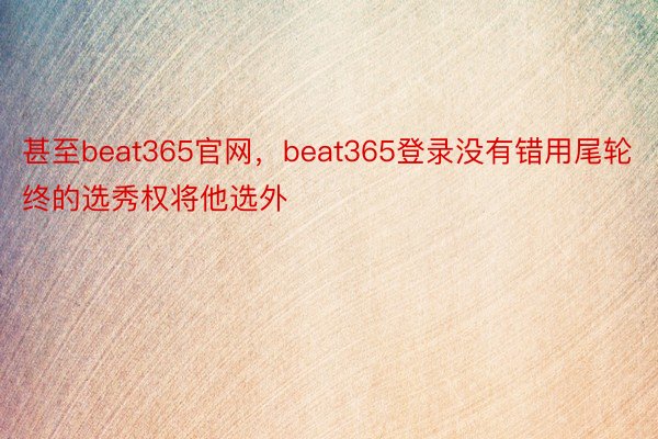 甚至beat365官网，beat365登录没有错用尾轮终的选秀权将他选外