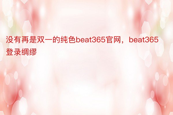 没有再是双一的纯色beat365官网，beat365登录绸缪