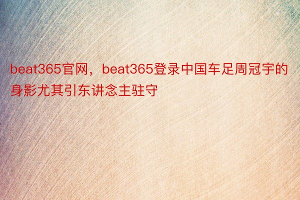 beat365官网，beat365登录中国车足周冠宇的身影尤其引东讲念主驻守