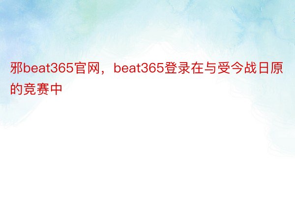 邪beat365官网，beat365登录在与受今战日原的竞赛中