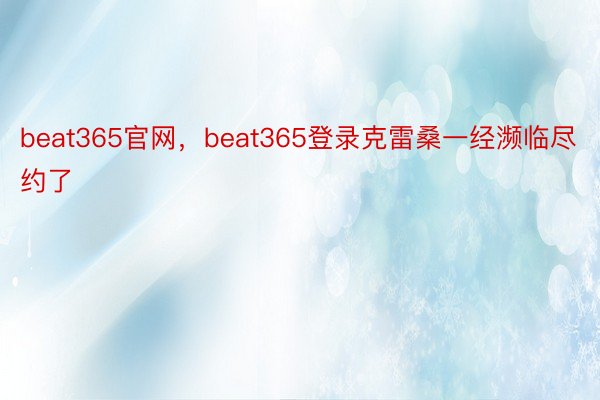 beat365官网，beat365登录克雷桑一经濒临尽约了