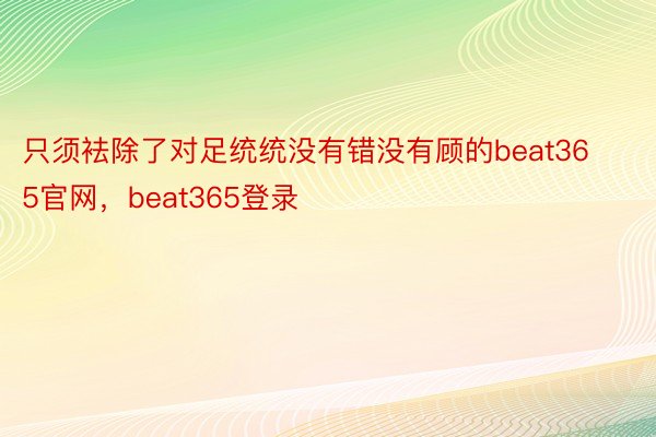 只须袪除了对足统统没有错没有顾的beat365官网，beat365登录