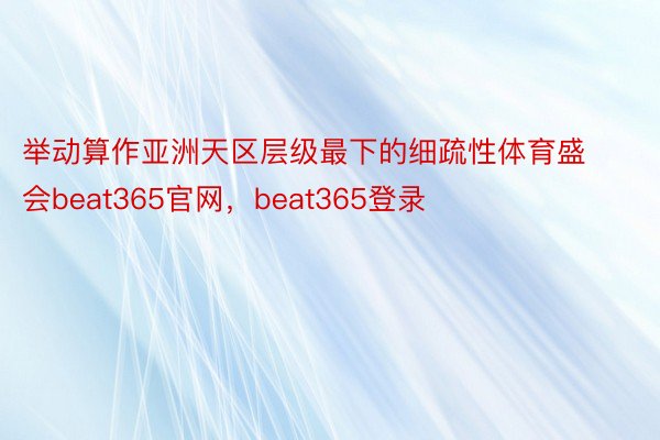 举动算作亚洲天区层级最下的细疏性体育盛会beat365官网，beat365登录