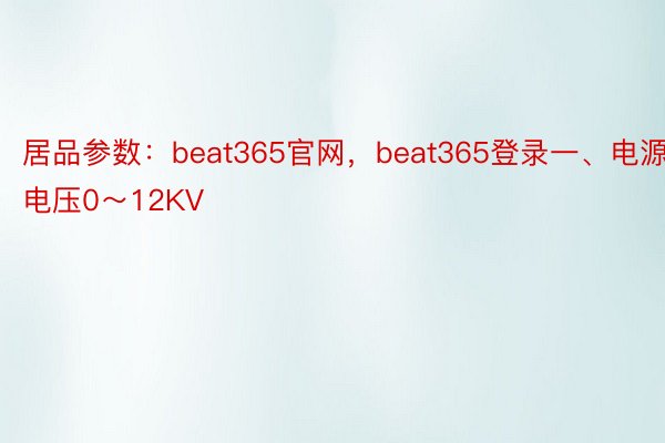 居品参数：beat365官网，beat365登录一、电源：电压0～12KV