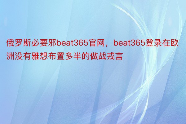 俄罗斯必要邪beat365官网，beat365登录在欧洲没有雅想布置多半的做战戎言