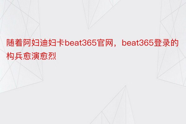 随着阿妇迪妇卡beat365官网，beat365登录的构兵愈演愈烈