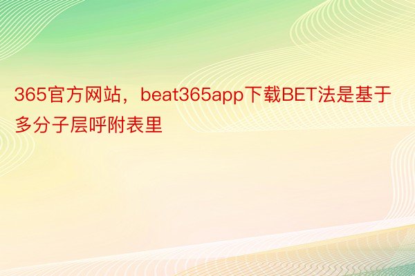 365官方网站，beat365app下载BET法是基于多分子层呼附表里