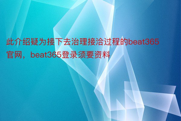 此介绍疑为接下去治理接洽过程的beat365官网，beat365登录须要资料
