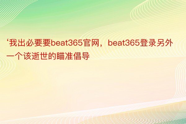 ‘我出必要要beat365官网，beat365登录另外一个该逝世的瞄准倡导