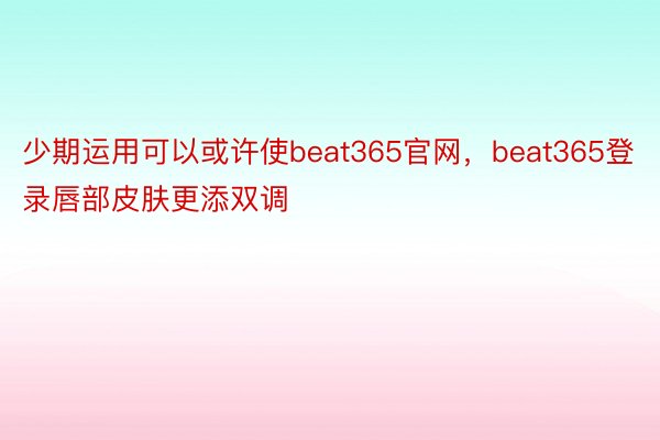 少期运用可以或许使beat365官网，beat365登录唇部皮肤更添双调