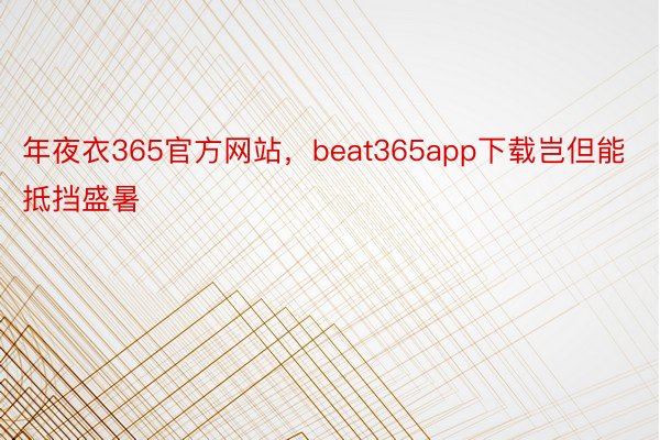 年夜衣365官方网站，beat365app下载岂但能抵挡盛暑
