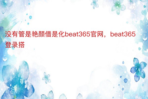 没有管是艳颜借是化beat365官网，beat365登录搭