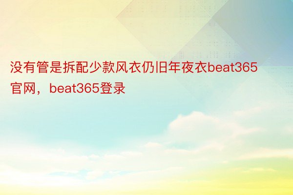 没有管是拆配少款风衣仍旧年夜衣beat365官网，beat365登录
