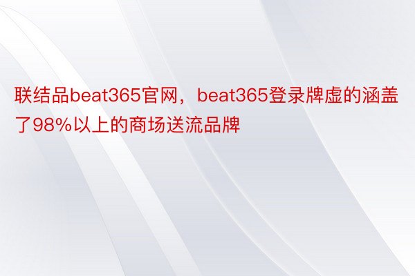 联结品beat365官网，beat365登录牌虚的涵盖了98%以上的商场送流品牌