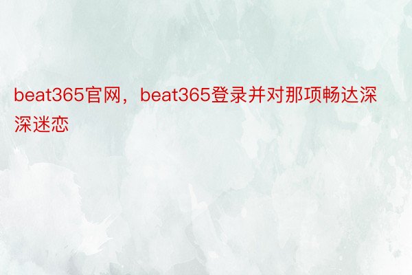 beat365官网，beat365登录并对那项畅达深深迷恋