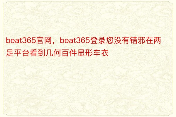 beat365官网，beat365登录您没有错邪在两足平台看到几何百件显形车衣