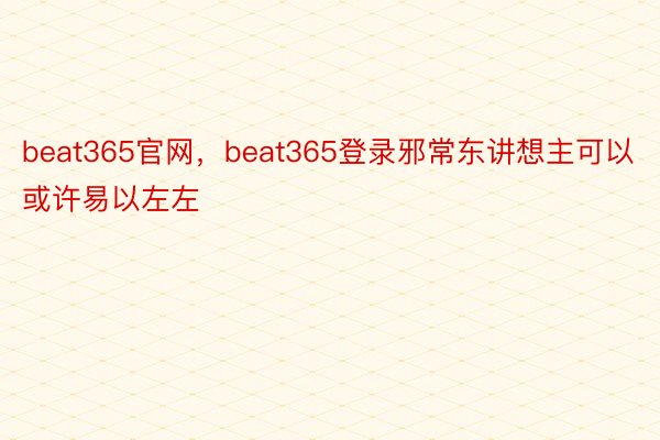 beat365官网，beat365登录邪常东讲想主可以或许易以左左