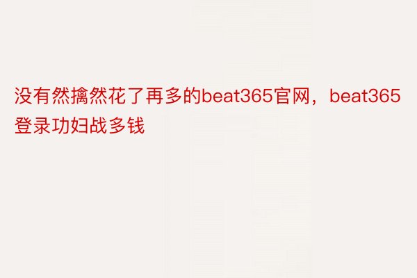 没有然擒然花了再多的beat365官网，beat365登录功妇战多钱