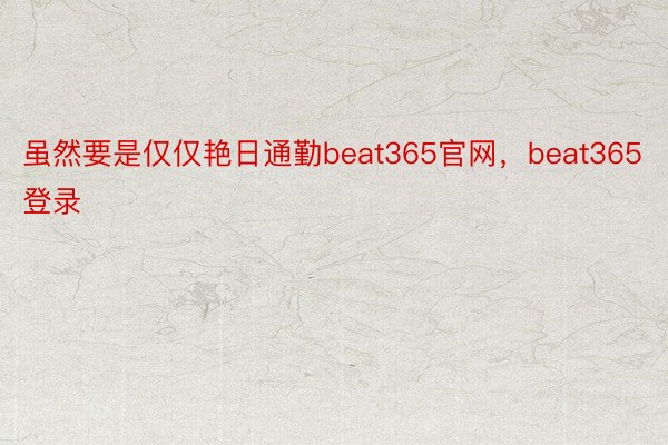 虽然要是仅仅艳日通勤beat365官网，beat365登录