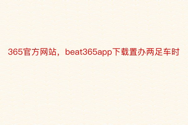 365官方网站，beat365app下载置办两足车时